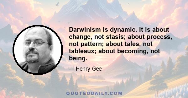 Darwinism is dynamic. It is about change, not stasis; about process, not pattern; about tales, not tableaux; about becoming, not being.