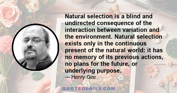 Natural selection is a blind and undirected consequence of the interaction between variation and the environment. Natural selection exists only in the continuous present of the natural world: it has no memory of its