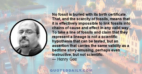 No fossil is buried with its birth certificate. That, and the scarcity of fossils, means that it is effectively impossible to link fossils into chains of cause and effect in any valid way... To take a line of fossils