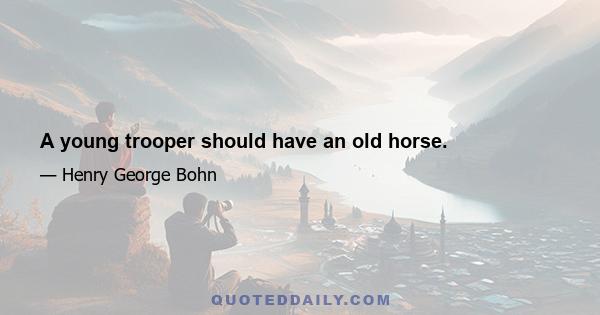 A young trooper should have an old horse.