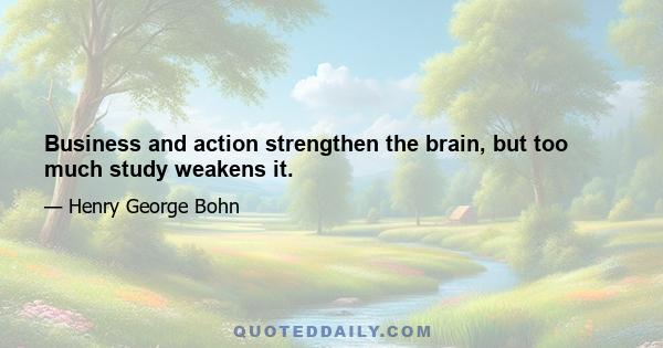 Business and action strengthen the brain, but too much study weakens it.