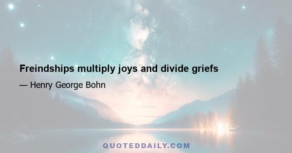 Freindships multiply joys and divide griefs