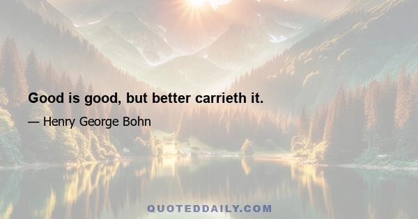 Good is good, but better carrieth it.