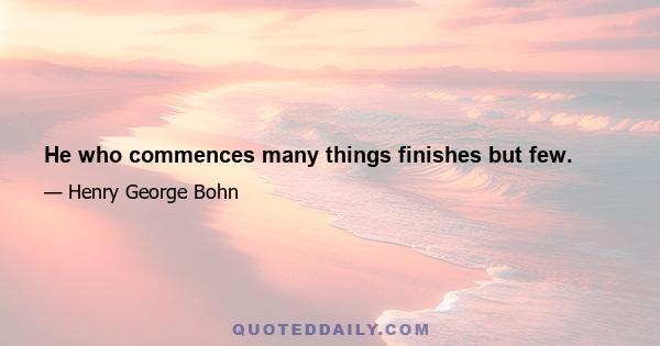 He who commences many things finishes but few.