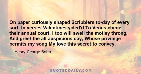 On paper curiously shaped Scribblers to-day of every sort, In verses Valentines ycled'd To Venus chime their annual court. I too will swell the motley throng, And greet the all auspicious day, Whose privilege permits my 