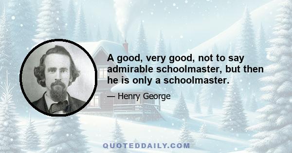 A good, very good, not to say admirable schoolmaster, but then he is only a schoolmaster.