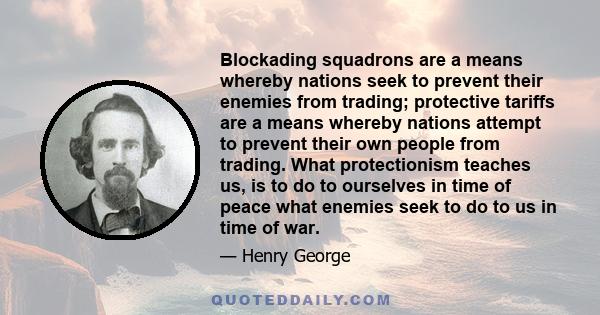 Blockading squadrons are a means whereby nations seek to prevent their enemies from trading; protective tariffs are a means whereby nations attempt to prevent their own people from trading. What protectionism teaches