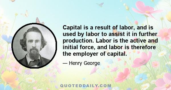 Capital is a result of labor, and is used by labor to assist it in further production. Labor is the active and initial force, and labor is therefore the employer of capital.