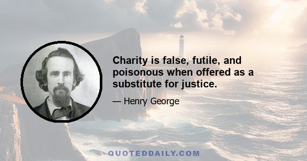 Charity is false, futile, and poisonous when offered as a substitute for justice.