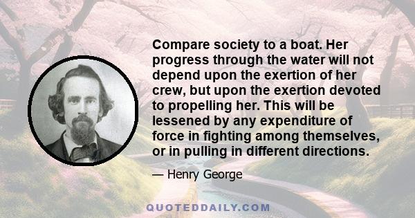 Compare society to a boat. Her progress through the water will not depend upon the exertion of her crew, but upon the exertion devoted to propelling her. This will be lessened by any expenditure of force in fighting