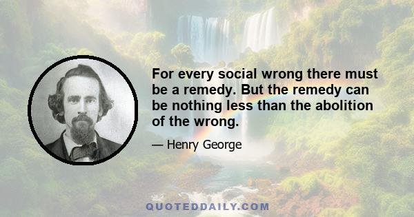 For every social wrong there must be a remedy. But the remedy can be nothing less than the abolition of the wrong.