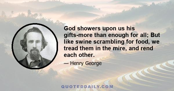 God showers upon us his gifts-more than enough for all; But like swine scrambling for food, we tread them in the mire, and rend each other.