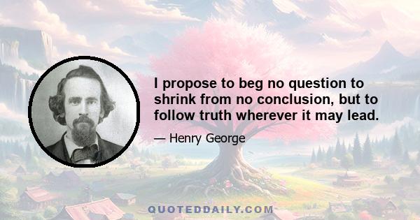 I propose to beg no question to shrink from no conclusion, but to follow truth wherever it may lead.