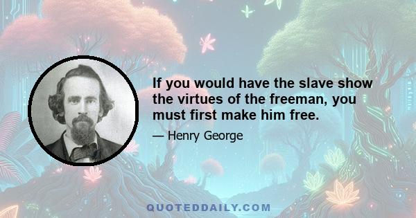 If you would have the slave show the virtues of the freeman, you must first make him free.