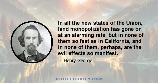 In all the new states of the Union, land monopolization has gone on at an alarming rate, but in none of them so fast as in California, and in none of them, perhaps, are the evil effects so manifest.