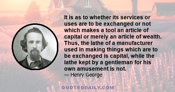 It is as to whether its services or uses are to be exchanged or not which makes a tool an article of capital or merely an article of wealth. Thus, the lathe of a manufacturer used in making things which are to be