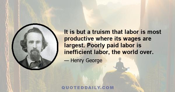 It is but a truism that labor is most productive where its wages are largest. Poorly paid labor is inefficient labor, the world over.