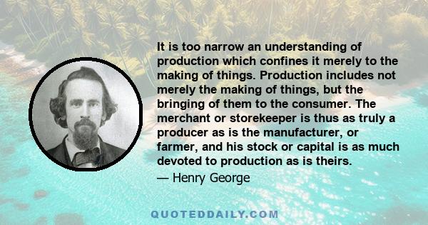 It is too narrow an understanding of production which confines it merely to the making of things. Production includes not merely the making of things, but the bringing of them to the consumer. The merchant or