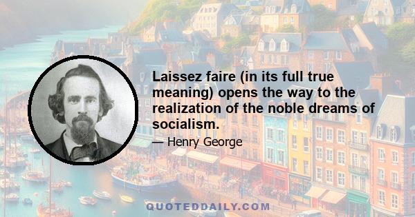 Laissez faire (in its full true meaning) opens the way to the realization of the noble dreams of socialism.