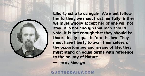 Liberty calls to us again. We must follow her further; we must trust her fully. Either we must wholly accept her or she will not stay. It is not enough that men should vote; it is not enough that they should be