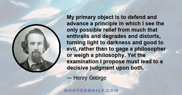 My primary object is to defend and advance a principle in which I see the only possible relief from much that enthralls and degrades and distorts, turning light to darkness and good to evil, rather than to gage a