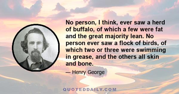 No person, I think, ever saw a herd of buffalo, of which a few were fat and the great majority lean. No person ever saw a flock of birds, of which two or three were swimming in grease, and the others all skin and bone.