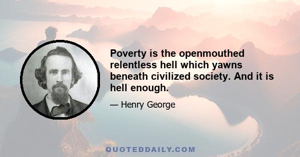 Poverty is the openmouthed relentless hell which yawns beneath civilized society. And it is hell enough.