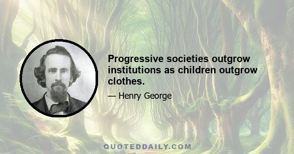 Progressive societies outgrow institutions as children outgrow clothes.