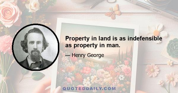 Property in land is as indefensible as property in man.