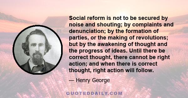 Social reform is not to be secured by noise and shouting; by complaints and denunciation; by the formation of parties, or the making of revolutions; but by the awakening of thought and the progress of ideas. Until there 