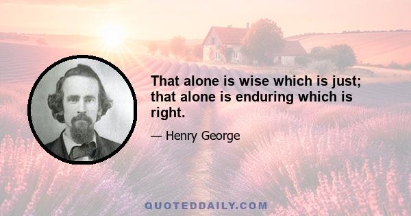 That alone is wise which is just; that alone is enduring which is right.