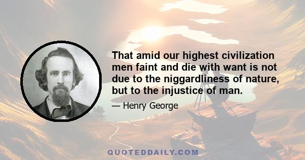 That amid our highest civilization men faint and die with want is not due to the niggardliness of nature, but to the injustice of man.