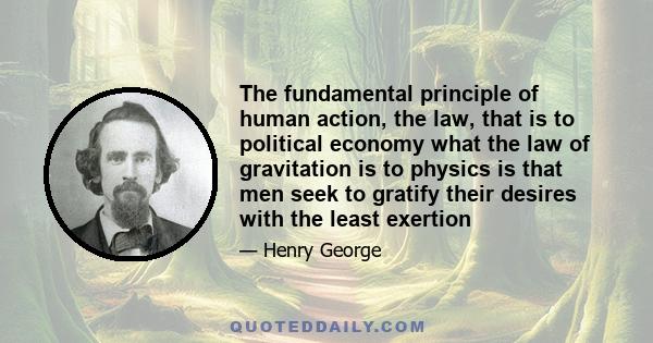 The fundamental principle of human action, the law, that is to political economy what the law of gravitation is to physics is that men seek to gratify their desires with the least exertion