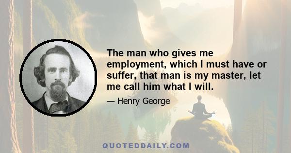 The man who gives me employment, which I must have or suffer, that man is my master, let me call him what I will.