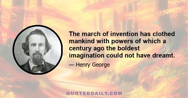 The march of invention has clothed mankind with powers of which a century ago the boldest imagination could not have dreamt.