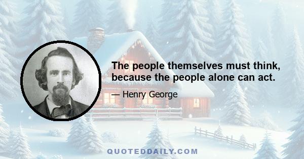 The people themselves must think, because the people alone can act.