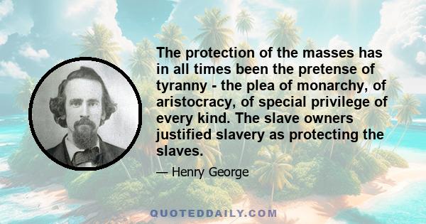 The protection of the masses has in all times been the pretense of tyranny - the plea of monarchy, of aristocracy, of special privilege of every kind. The slave owners justified slavery as protecting the slaves.