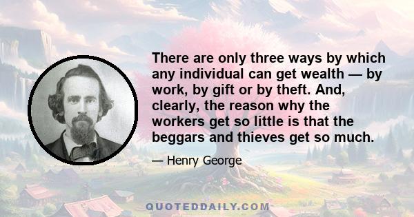 There are only three ways by which any individual can get wealth — by work, by gift or by theft. And, clearly, the reason why the workers get so little is that the beggars and thieves get so much.