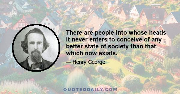 There are people into whose heads it never enters to conceive of any better state of society than that which now exists.