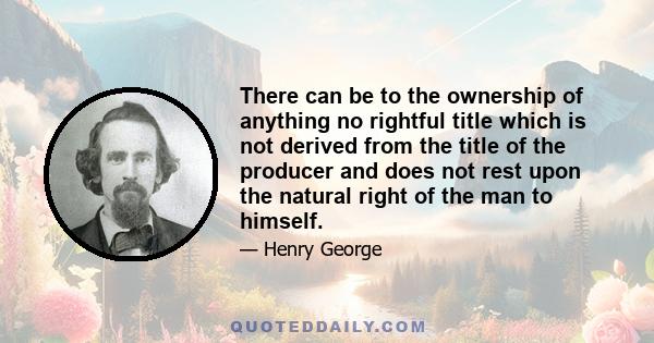 There can be to the ownership of anything no rightful title which is not derived from the title of the producer and does not rest upon the natural right of the man to himself.