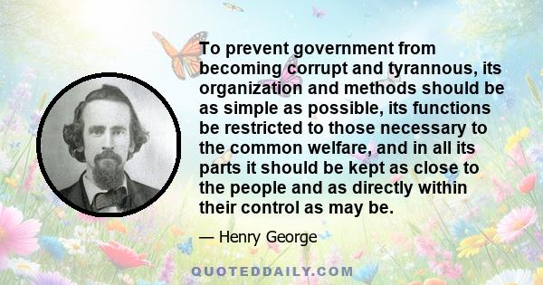 To prevent government from becoming corrupt and tyrannous, its organization and methods should be as simple as possible, its functions be restricted to those necessary to the common welfare, and in all its parts it