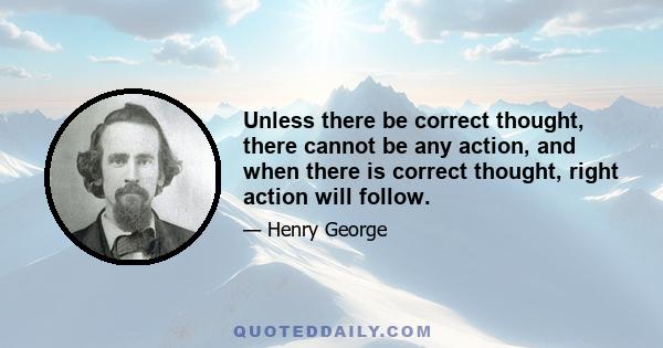 Unless there be correct thought, there cannot be any action, and when there is correct thought, right action will follow.