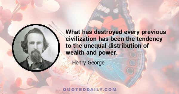 What has destroyed every previous civilization has been the tendency to the unequal distribution of wealth and power.