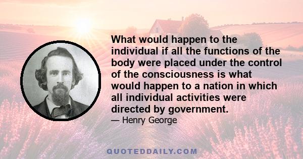 What would happen to the individual if all the functions of the body were placed under the control of the consciousness is what would happen to a nation in which all individual activities were directed by government.