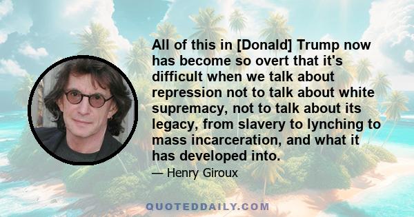 All of this in [Donald] Trump now has become so overt that it's difficult when we talk about repression not to talk about white supremacy, not to talk about its legacy, from slavery to lynching to mass incarceration,