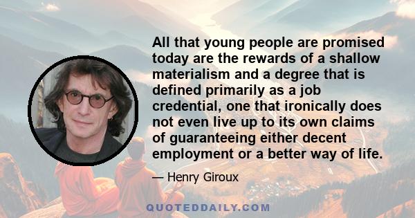 All that young people are promised today are the rewards of a shallow materialism and a degree that is defined primarily as a job credential, one that ironically does not even live up to its own claims of guaranteeing