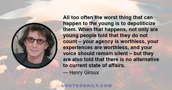 All too often the worst thing that can happen to the young is to depoliticize them. When that happens, not only are young people told that they do not count – your agency is worthless, your experiences are worthless,