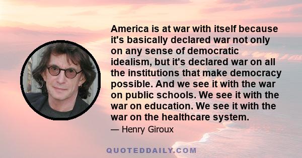 America is at war with itself because it's basically declared war not only on any sense of democratic idealism, but it's declared war on all the institutions that make democracy possible. And we see it with the war on