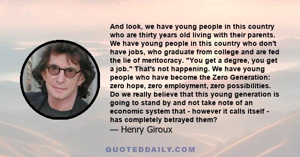 And look, we have young people in this country who are thirty years old living with their parents. We have young people in this country who don't have jobs, who graduate from college and are fed the lie of meritocracy.