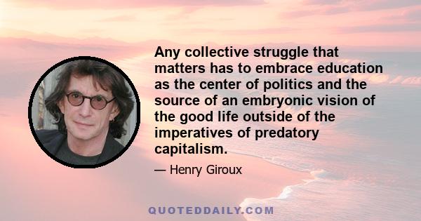 Any collective struggle that matters has to embrace education as the center of politics and the source of an embryonic vision of the good life outside of the imperatives of predatory capitalism.